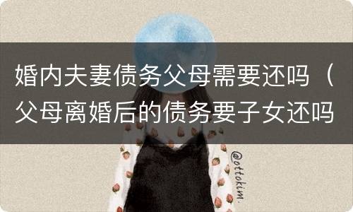 婚内夫妻债务父母需要还吗（父母离婚后的债务要子女还吗）