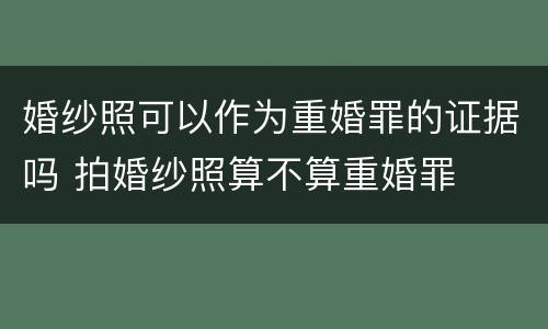 婚纱照可以作为重婚罪的证据吗 拍婚纱照算不算重婚罪