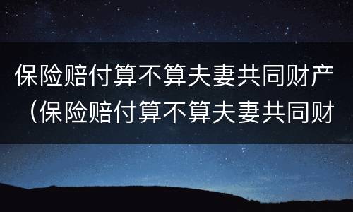 保险赔付算不算夫妻共同财产（保险赔付算不算夫妻共同财产呢）