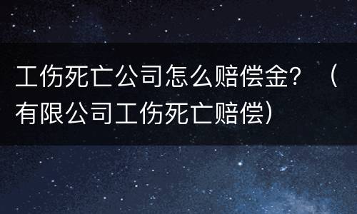 工伤死亡公司怎么赔偿金？（有限公司工伤死亡赔偿）