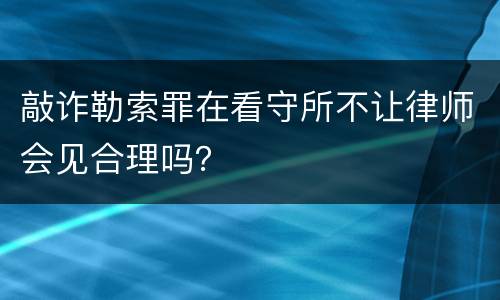 敲诈勒索罪在看守所不让律师会见合理吗？
