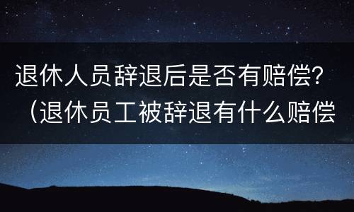 退休人员辞退后是否有赔偿？（退休员工被辞退有什么赔偿）