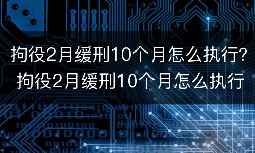 拘役2月缓刑10个月怎么执行？ 拘役2月缓刑10个月怎么执行的