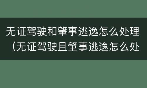无证驾驶和肇事逃逸怎么处理（无证驾驶且肇事逃逸怎么处罚新交规）