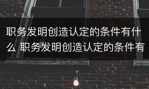 职务发明创造认定的条件有什么 职务发明创造认定的条件有什么影响