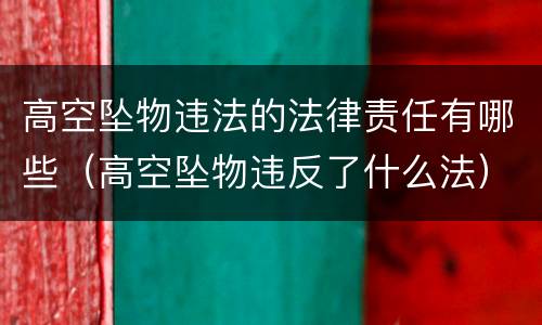 高空坠物违法的法律责任有哪些（高空坠物违反了什么法）