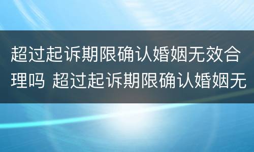 超过起诉期限确认婚姻无效合理吗 超过起诉期限确认婚姻无效合理吗法院