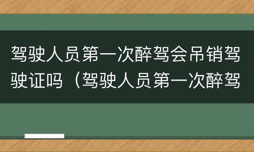 驾驶人员第一次醉驾会吊销驾驶证吗（驾驶人员第一次醉驾会吊销驾驶证吗怎么处理）
