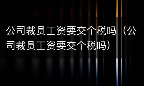 公司裁员工资要交个税吗（公司裁员工资要交个税吗）