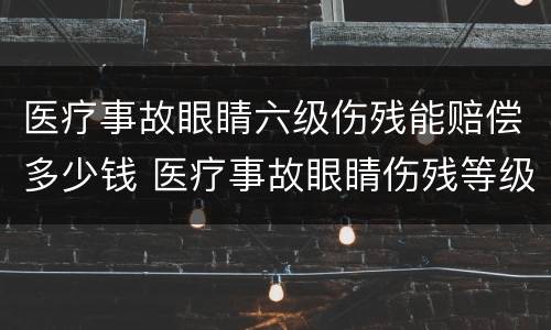 医疗事故眼睛六级伤残能赔偿多少钱 医疗事故眼睛伤残等级评定标准及赔偿标准