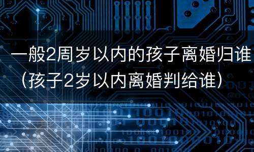 一般2周岁以内的孩子离婚归谁（孩子2岁以内离婚判给谁）