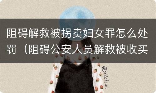 阻碍解救被拐卖妇女罪怎么处罚（阻碍公安人员解救被收买的妇女）