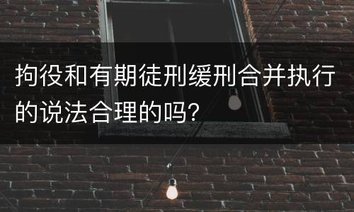拘役和有期徒刑缓刑合并执行的说法合理的吗？