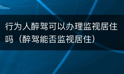 行为人醉驾可以办理监视居住吗（醉驾能否监视居住）