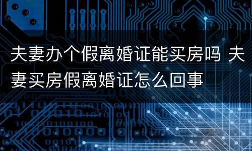 夫妻办个假离婚证能买房吗 夫妻买房假离婚证怎么回事