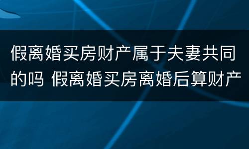 假离婚买房财产属于夫妻共同的吗 假离婚买房离婚后算财产吗