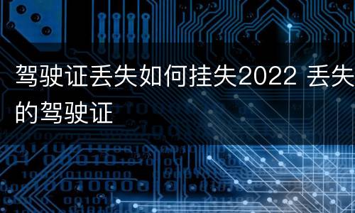 驾驶证丢失如何挂失2022 丢失的驾驶证