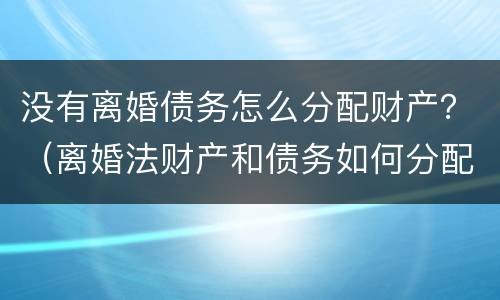 没有离婚债务怎么分配财产？（离婚法财产和债务如何分配）
