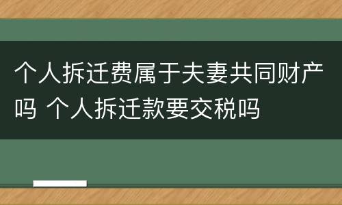 个人拆迁费属于夫妻共同财产吗 个人拆迁款要交税吗