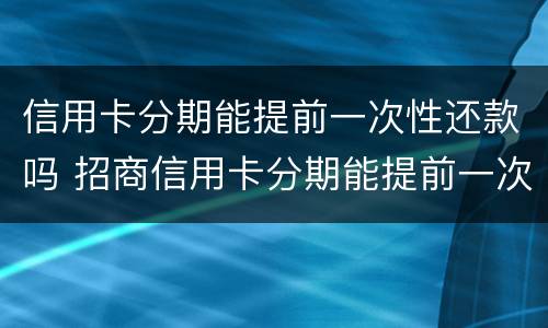 信用卡分期能提前一次性还款吗 招商信用卡分期能提前一次性还款吗