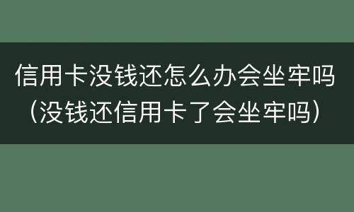 信用卡没钱还怎么办会坐牢吗（没钱还信用卡了会坐牢吗）