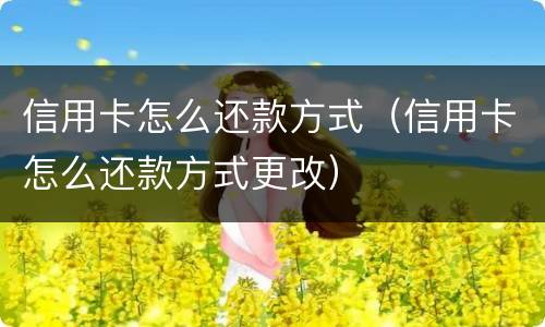 信用卡怎么还款方式（信用卡怎么还款方式更改）