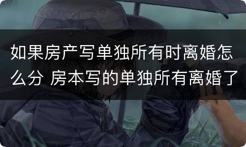如果房产写单独所有时离婚怎么分 房本写的单独所有离婚了分家产吗