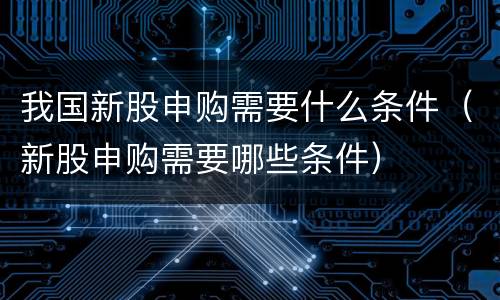 我国新股申购需要什么条件（新股申购需要哪些条件）