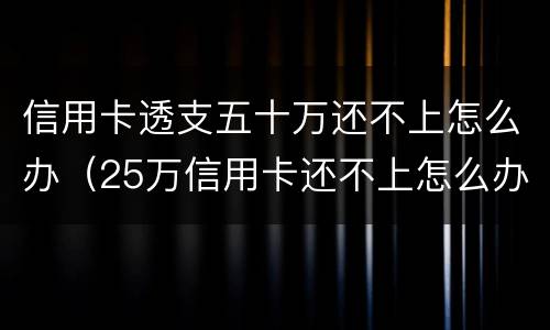 信用卡透支五十万还不上怎么办（25万信用卡还不上怎么办）