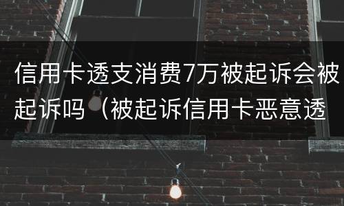 信用卡透支消费7万被起诉会被起诉吗（被起诉信用卡恶意透支会拘留吗）
