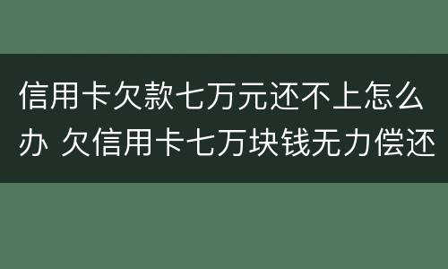 信用卡欠款七万元还不上怎么办 欠信用卡七万块钱无力偿还怎么办