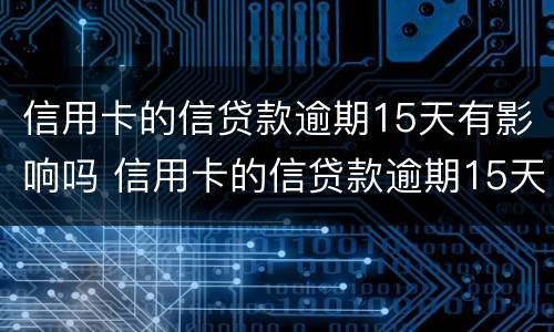 信用卡的信贷款逾期15天有影响吗 信用卡的信贷款逾期15天有影响吗怎么办