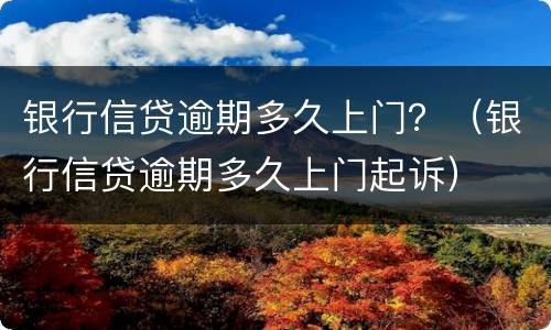 银行信贷逾期多久上门？（银行信贷逾期多久上门起诉）