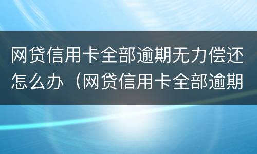 网贷信用卡全部逾期无力偿还怎么办（网贷信用卡全部逾期无力偿还怎么办会坐牢吗）