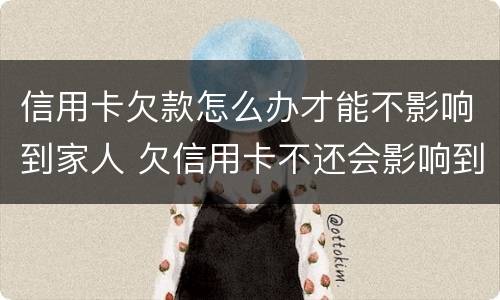 信用卡欠款怎么办才能不影响到家人 欠信用卡不还会影响到家人吗