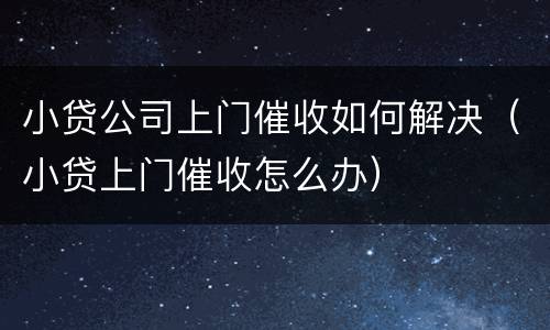 小贷公司上门催收如何解决（小贷上门催收怎么办）