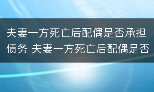 夫妻一方死亡后配偶是否承担债务 夫妻一方死亡后配偶是否承担债务责任