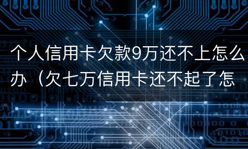 个人信用卡欠款9万还不上怎么办（欠七万信用卡还不起了怎么办）