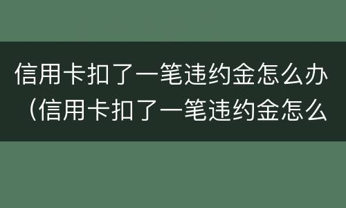 信用卡扣了一笔违约金怎么办（信用卡扣了一笔违约金怎么办理）