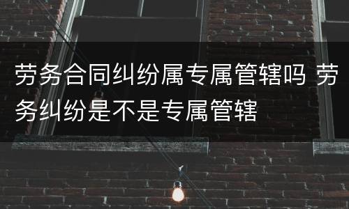 劳务合同纠纷属专属管辖吗 劳务纠纷是不是专属管辖