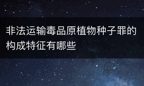 非法运输毒品原植物种子罪的构成特征有哪些