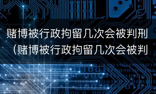 赌博被行政拘留几次会被判刑（赌博被行政拘留几次会被判刑嘛）