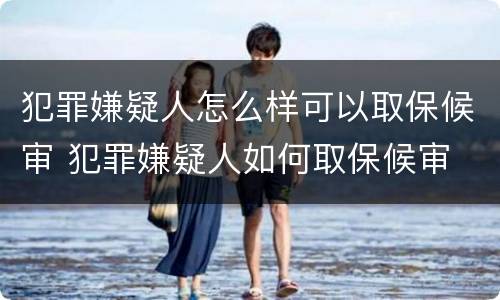 犯罪嫌疑人怎么样可以取保候审 犯罪嫌疑人如何取保候审
