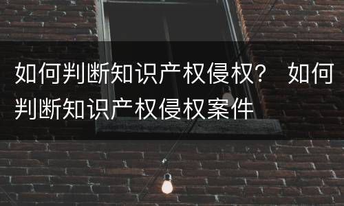 如何判断知识产权侵权？ 如何判断知识产权侵权案件