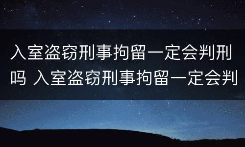 入室盗窃刑事拘留一定会判刑吗 入室盗窃刑事拘留一定会判刑吗