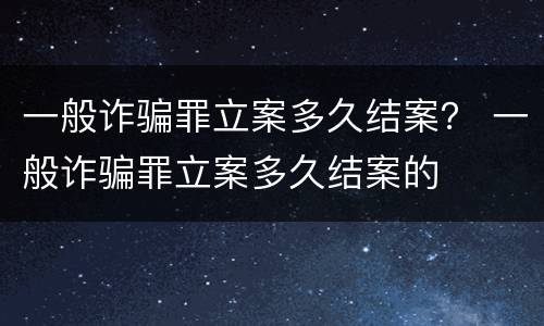 一般诈骗罪立案多久结案？ 一般诈骗罪立案多久结案的