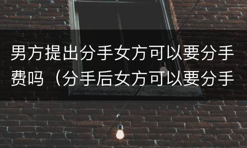 男方提出分手女方可以要分手费吗（分手后女方可以要分手费吗）