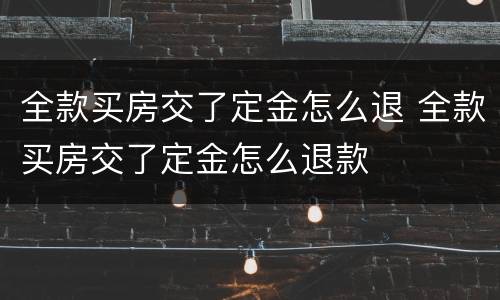 全款买房交了定金怎么退 全款买房交了定金怎么退款