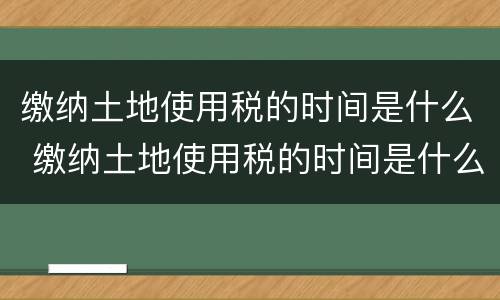 缴纳土地使用税的时间是什么 缴纳土地使用税的时间是什么意思