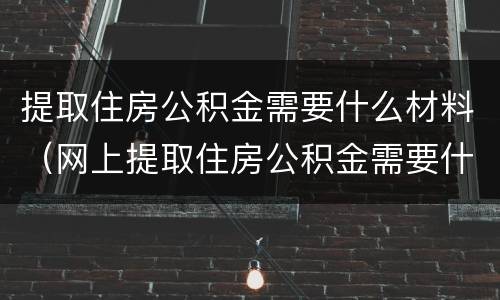 提取住房公积金需要什么材料（网上提取住房公积金需要什么材料）